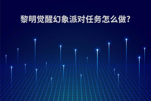黎明觉醒幻象派对任务怎么做?