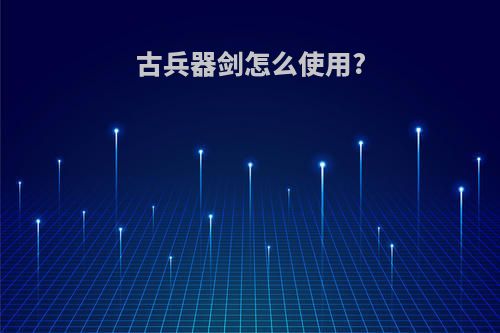 古兵器剑怎么使用?