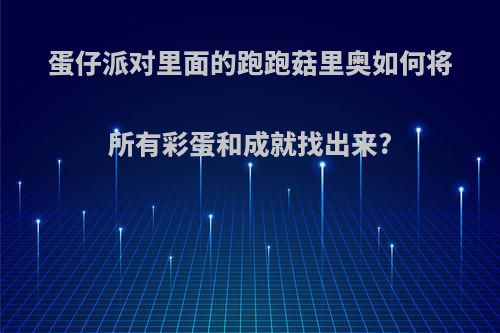 蛋仔派对里面的跑跑菇里奥如何将所有彩蛋和成就找出来?