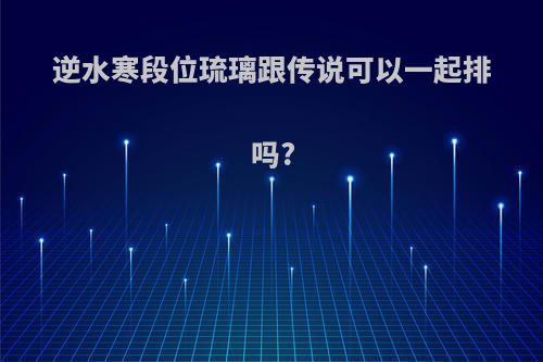 逆水寒段位琉璃跟传说可以一起排吗?