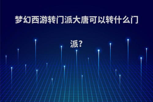 梦幻西游转门派大唐可以转什么门派?