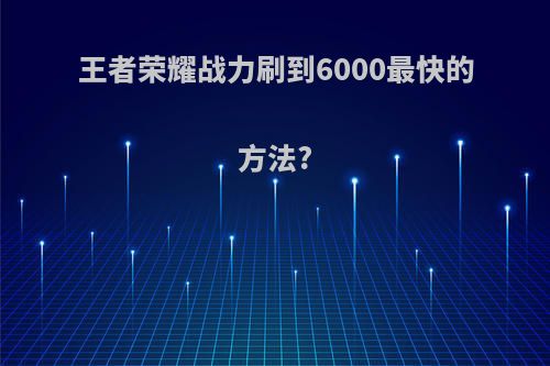 王者荣耀战力刷到6000最快的方法?