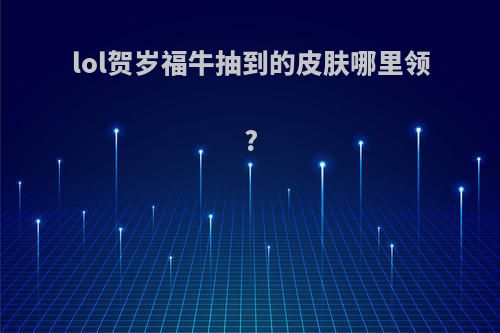 lol贺岁福牛抽到的皮肤哪里领?