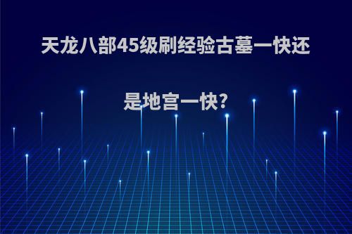 天龙八部45级刷经验古墓一快还是地宫一快?