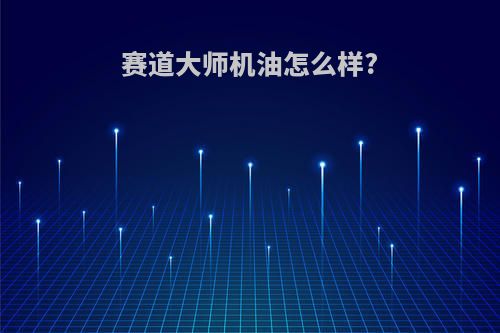 赛道大师机油怎么样?