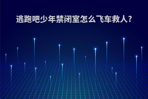 逃跑吧少年禁闭室怎么飞车救人?