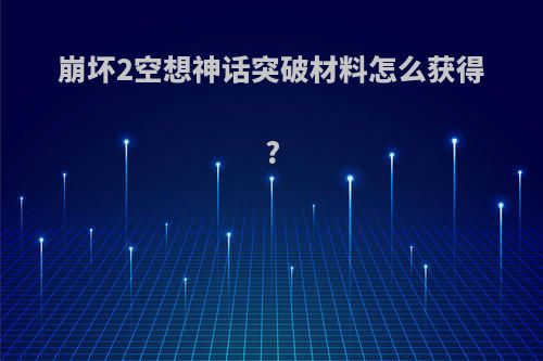 崩坏2空想神话突破材料怎么获得?
