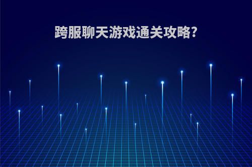 跨服聊天游戏通关攻略?