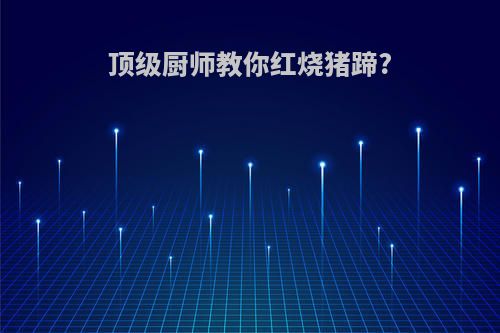 顶级厨师教你红烧猪蹄?