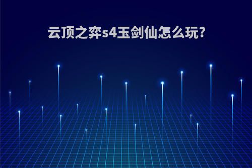 云顶之弈s4玉剑仙怎么玩?