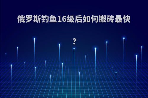 俄罗斯钓鱼16级后如何搬砖最快?