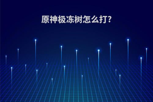 原神极冻树怎么打?