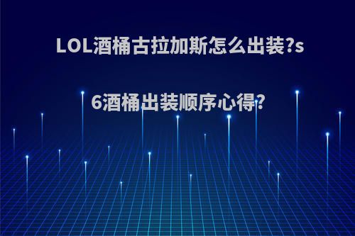 LOL酒桶古拉加斯怎么出装?s6酒桶出装顺序心得?