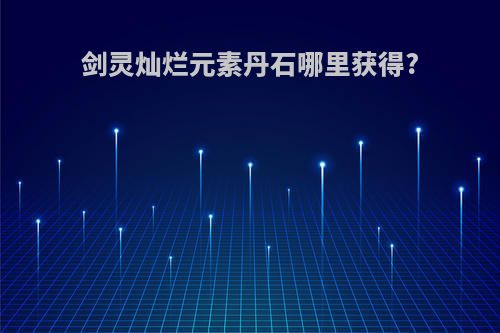 剑灵灿烂元素丹石哪里获得?
