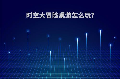 时空大冒险桌游怎么玩?