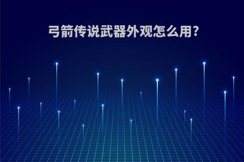 弓箭传说武器外观怎么用?