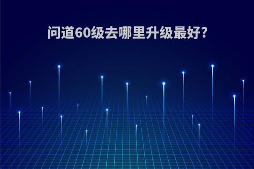 问道60级去哪里升级最好?