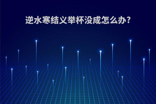 逆水寒结义举杯没成怎么办?