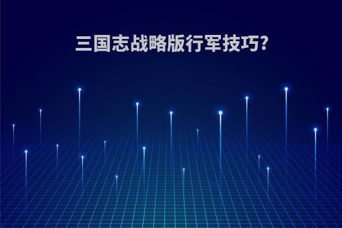 三国志战略版行军技巧?