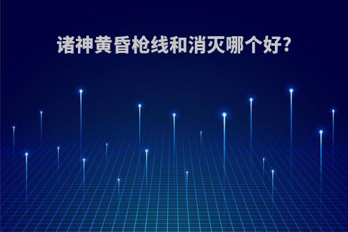 诸神黄昏枪线和消灭哪个好?