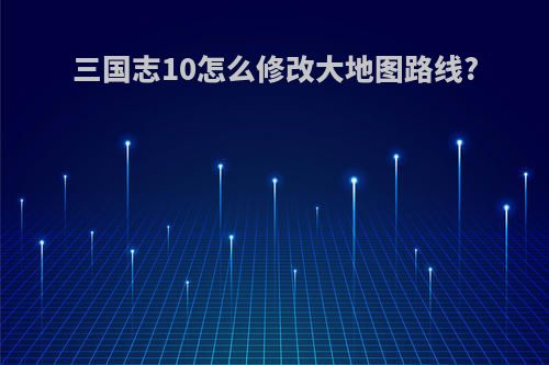 三国志10怎么修改大地图路线?
