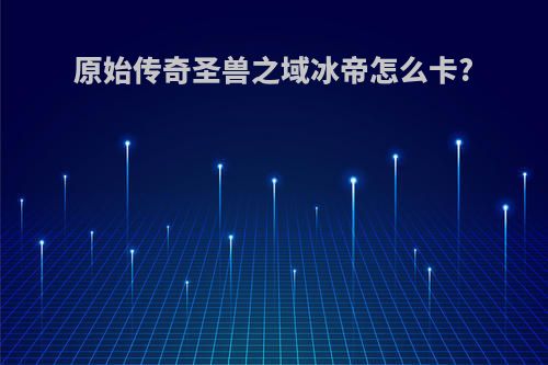 原始传奇圣兽之域冰帝怎么卡?