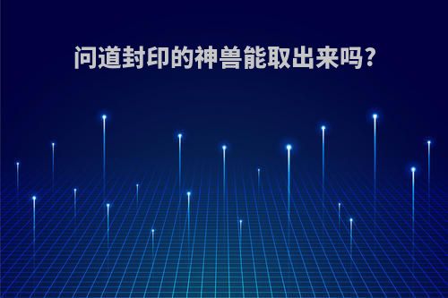问道封印的神兽能取出来吗?