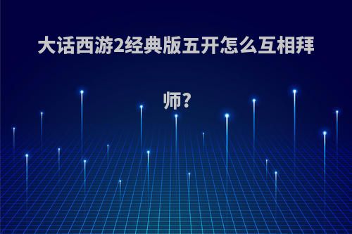大话西游2经典版五开怎么互相拜师?