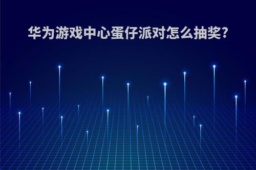 华为游戏中心蛋仔派对怎么抽奖?