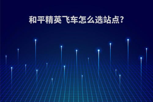 和平精英飞车怎么选站点?
