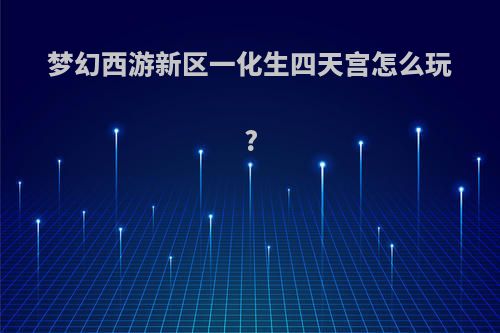 梦幻西游新区一化生四天宫怎么玩?