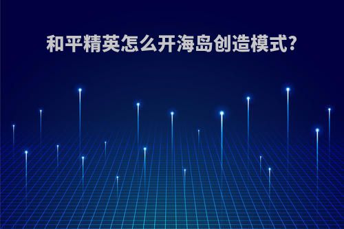 和平精英怎么开海岛创造模式?
