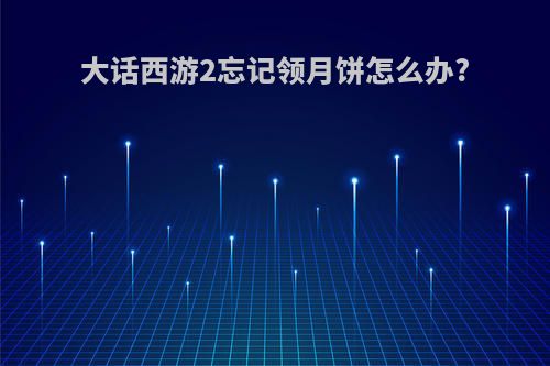 大话西游2忘记领月饼怎么办?
