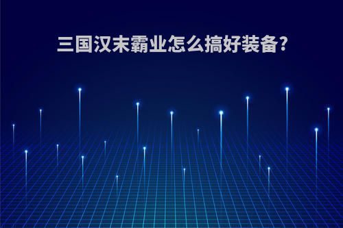 三国汉末霸业怎么搞好装备?