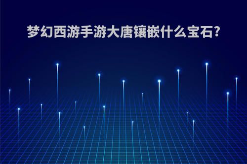 梦幻西游手游大唐镶嵌什么宝石?