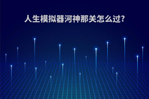 人生模拟器河神那关怎么过?