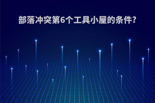 部落冲突第6个工具小屋的条件?