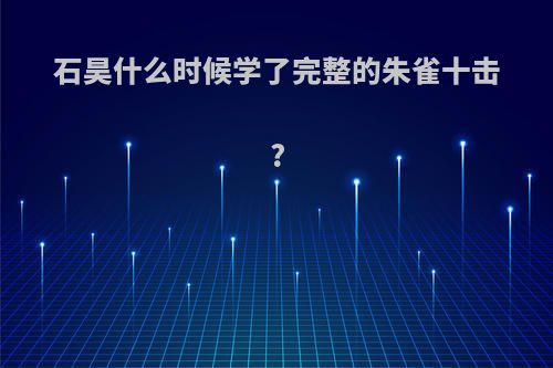 石昊什么时候学了完整的朱雀十击?