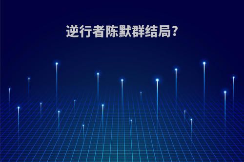 逆行者陈默群结局?