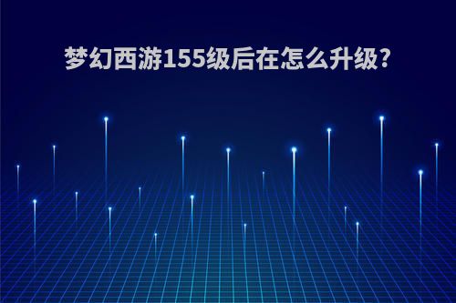 梦幻西游155级后在怎么升级?