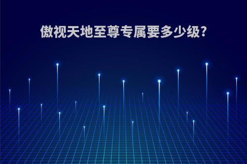 傲视天地至尊专属要多少级?