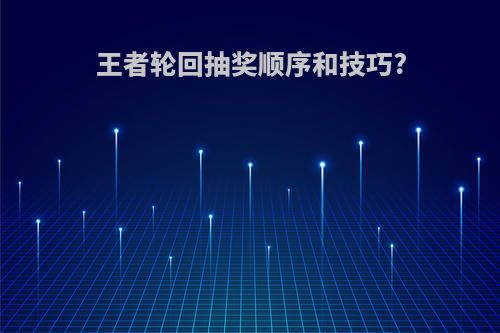 王者轮回抽奖顺序和技巧?