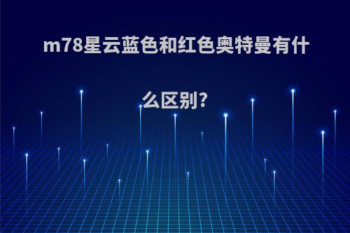 m78星云蓝色和红色奥特曼有什么区别?
