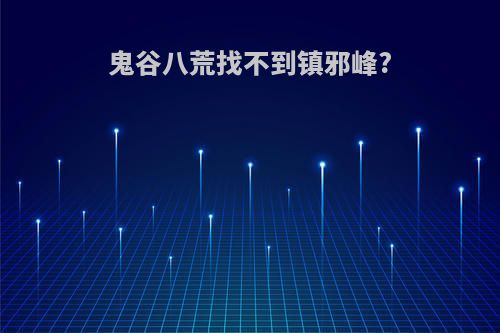 鬼谷八荒找不到镇邪峰?
