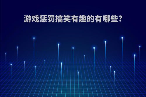 游戏惩罚搞笑有趣的有哪些?