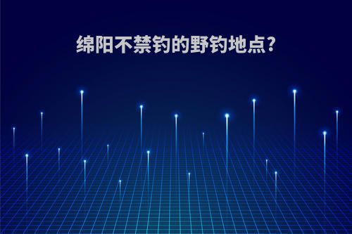 绵阳不禁钓的野钓地点?