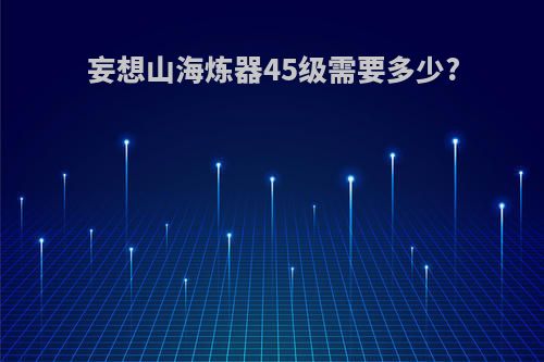 妄想山海炼器45级需要多少?