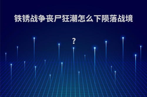铁锈战争丧尸狂潮怎么下陨落战境?