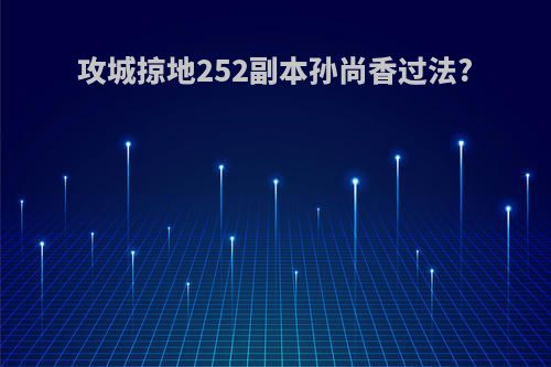攻城掠地252副本孙尚香过法?