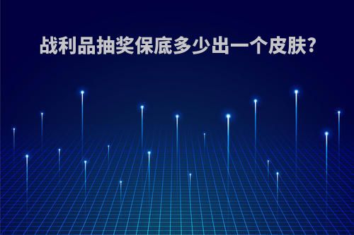 战利品抽奖保底多少出一个皮肤?